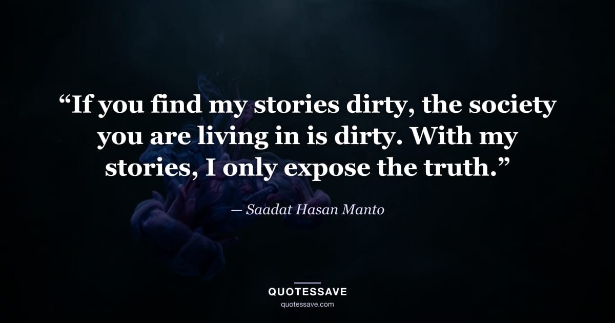 “If you find my stories dirty, the society you are living in is dirty. With my stories, I only expose the truth.” — Saadat Hasan Manto
