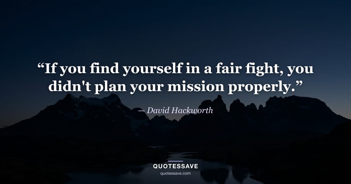 “If you find yourself in a fair fight, you didn't plan your mission properly.” — David Hackworth