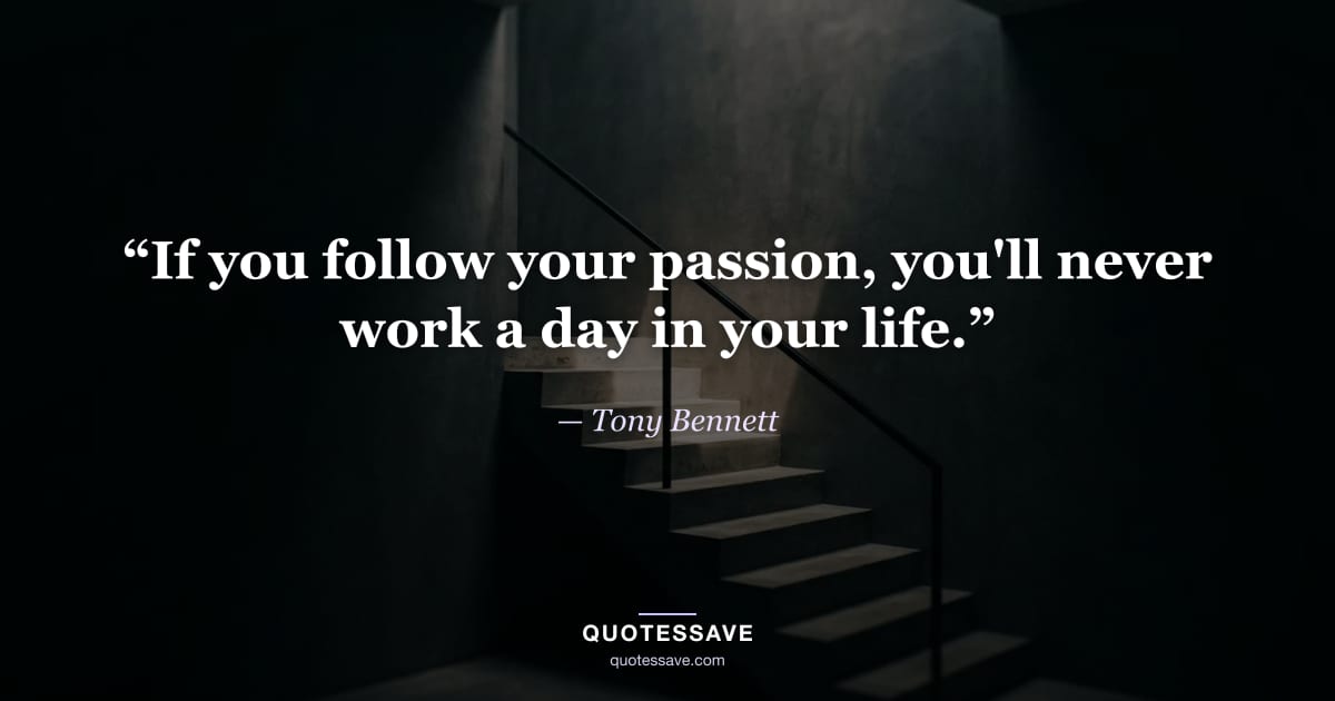 “If you follow your passion, you'll never work a day in your life.” — Tony Bennett