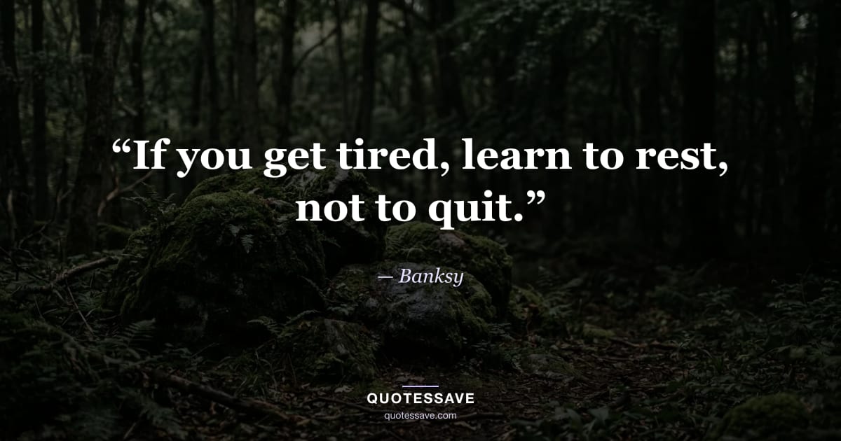 “If you get tired, learn to rest, not to quit.” — Banksy