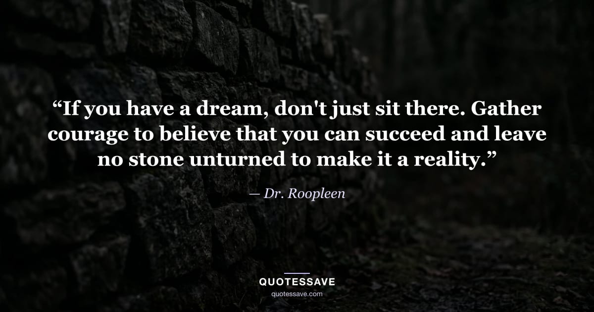 “If you have a dream, don't just sit there. Gather courage to believe that you can succeed and leave no stone unturned to make it a reality.” — Dr. Roopleen