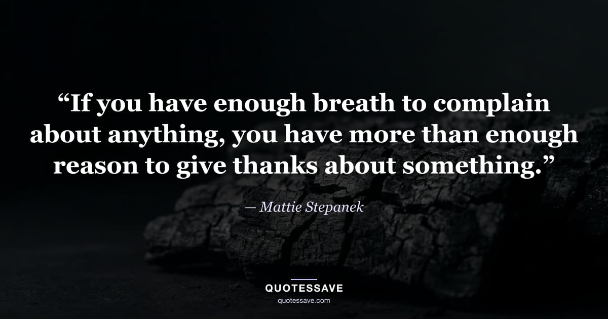 “If you have enough breath to complain about anything, you have more than enough reason to give thanks about something.” — Mattie Stepanek