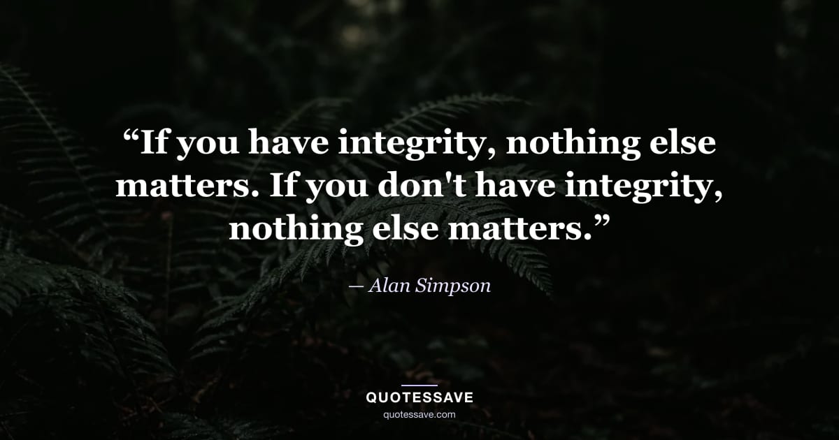 “If you have integrity, nothing else matters. If you don't have integrity, nothing else matters.” — Alan Simpson