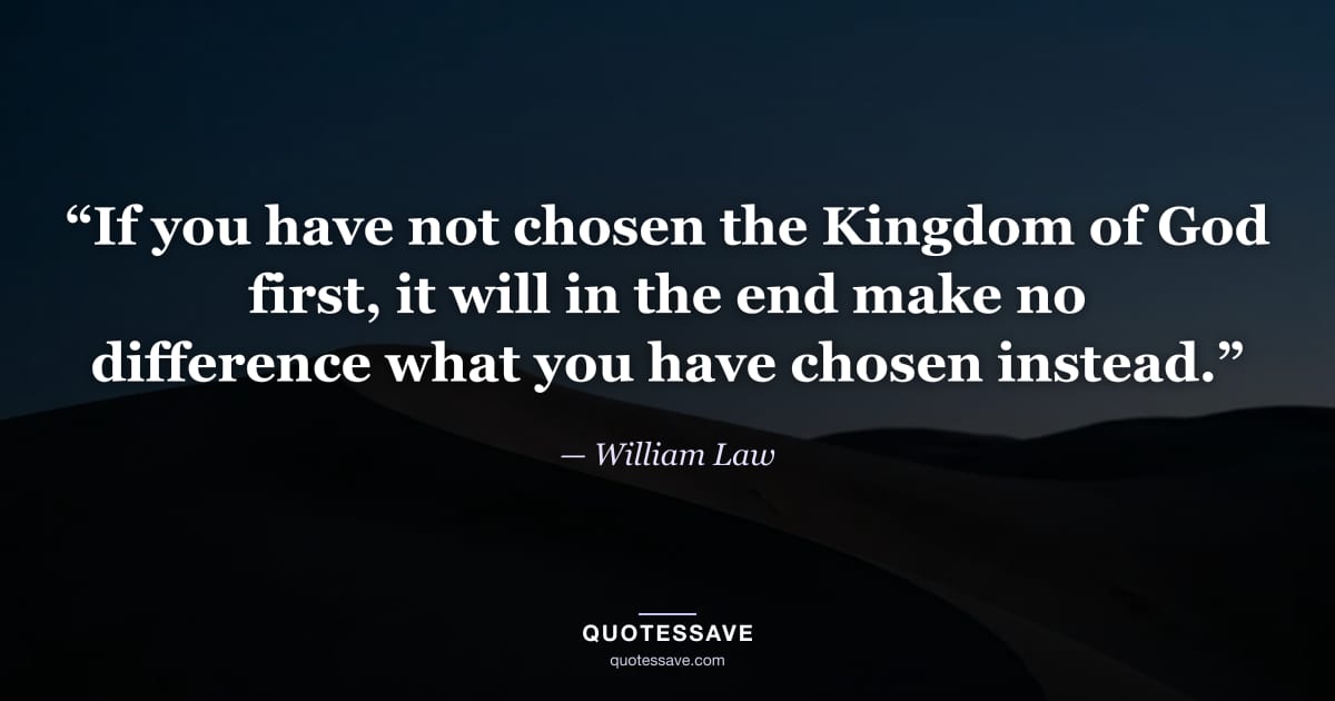 “If you have not chosen the Kingdom of God first, it will in the end make no difference what you have chosen instead.” — William Law