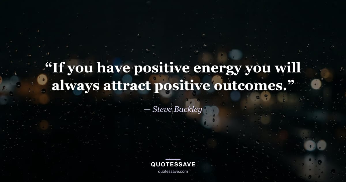 “If you have positive energy you will always attract positive outcomes.” — Steve Backley