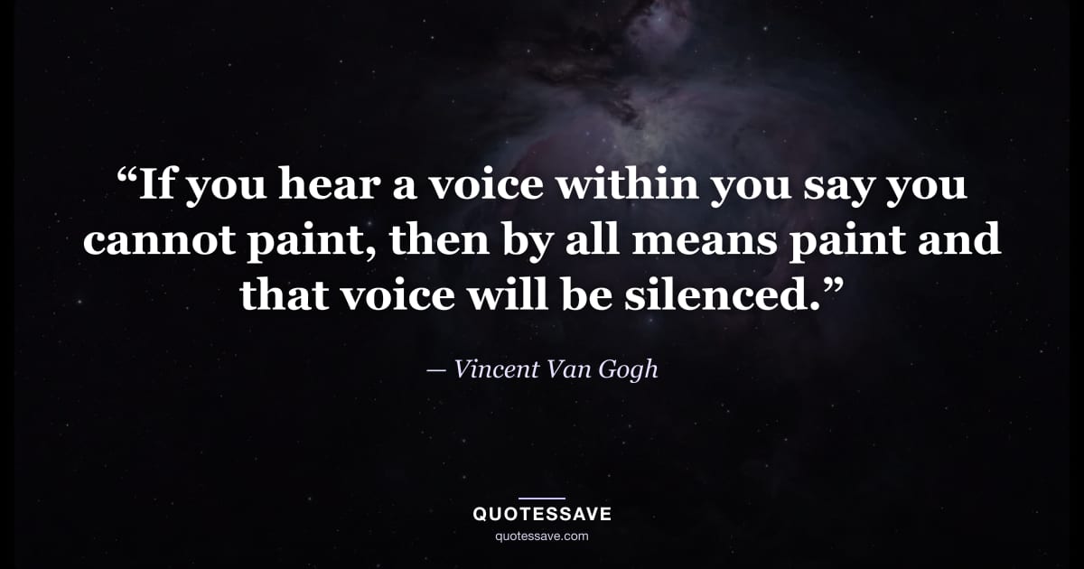 “If you hear a voice within you say you cannot paint, then by all means paint and that voice will be silenced.” — Vincent Van Gogh