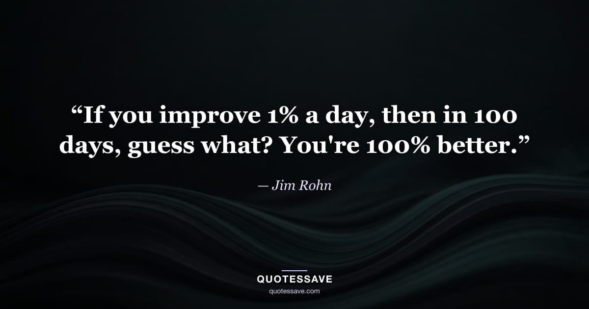“If you improve 1% a day, then in 100 days, guess what? You're 100% better.” — Jim Rohn