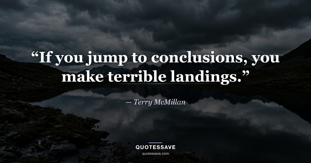 “If you jump to conclusions, you make terrible landings.” — Terry McMillan