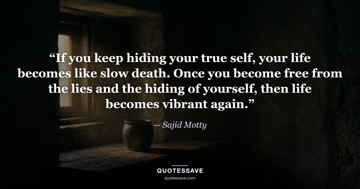 “If you keep hiding your true self, your life becomes like slow death. Once you become free from the lies and the hiding of yourself, then life becomes vibrant again.” — Sajid Motty