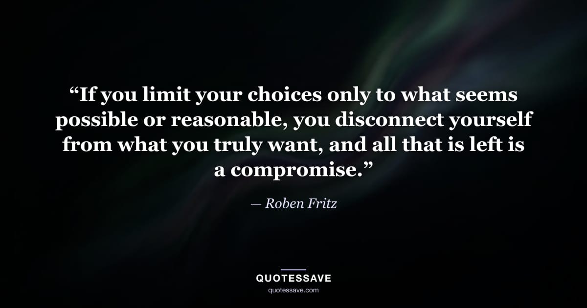 “If you limit your choices only to what seems possible or reasonable, you disconnect yourself from what you truly want, and all that is left is a compromise.” — Roben Fritz