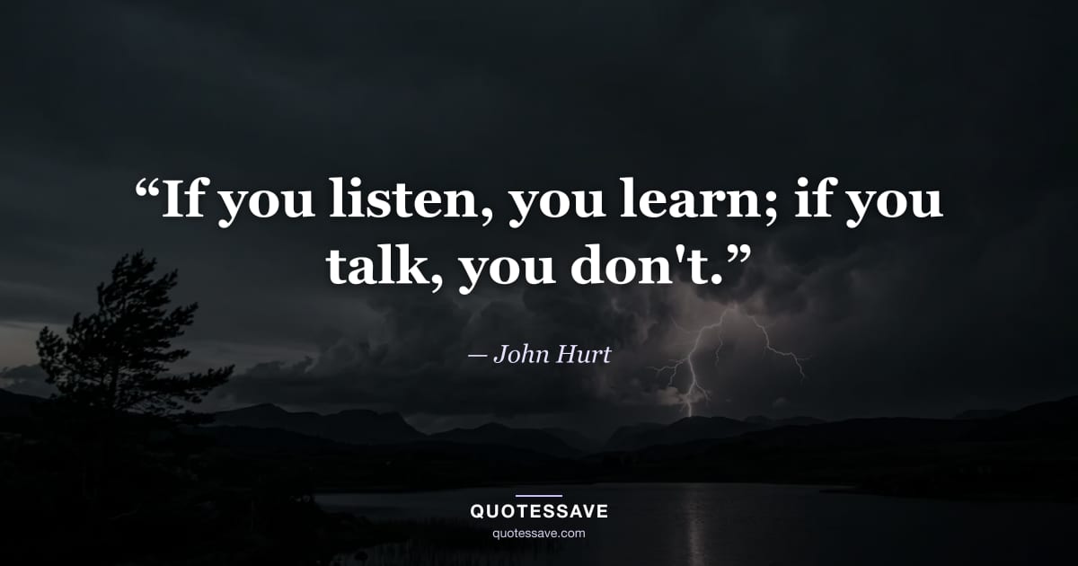 “If you listen, you learn; if you talk, you don't.” — John Hurt