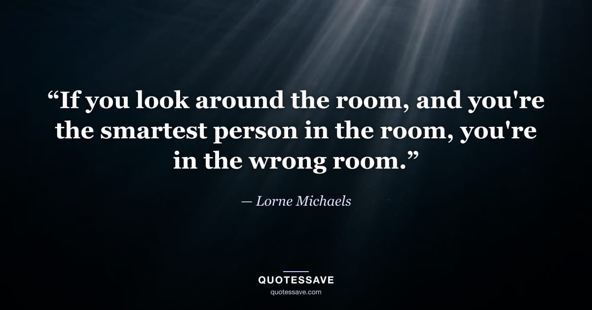 “If you look around the room, and you're the smartest person in the room, you're in the wrong room.” — Lorne Michaels