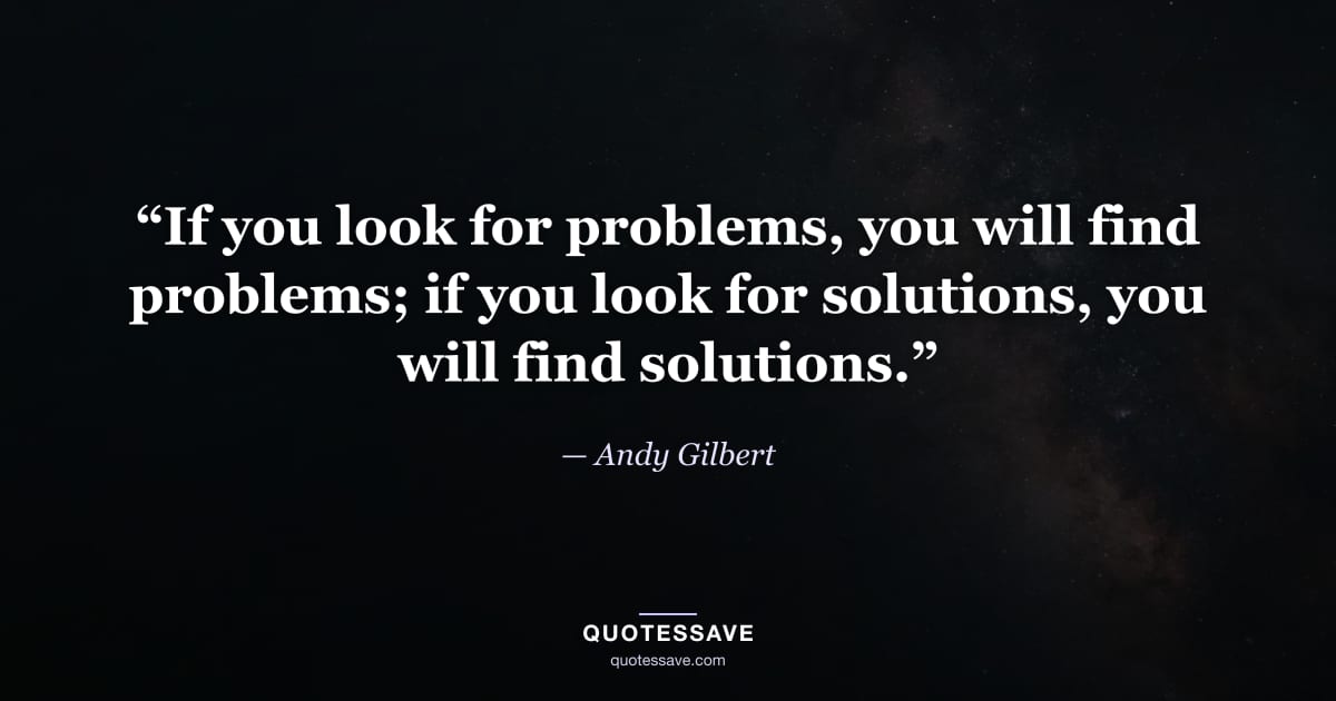 “If you look for problems, you will find problems; if you look for solutions, you will find solutions.” — Andy Gilbert