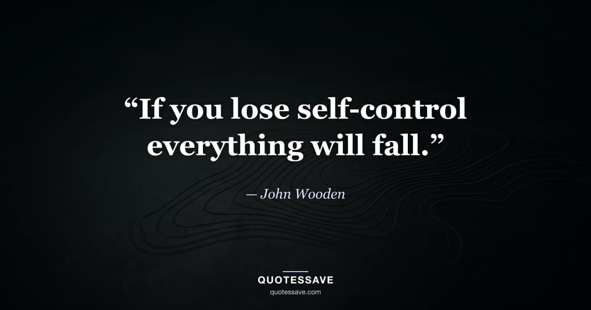 “If you lose self-control everything will fall.” — John Wooden