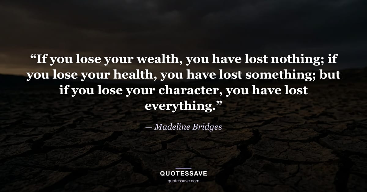 “If you lose your wealth, you have lost nothing; if you lose your health, you have lost something; but if you lose your character, you have lost everything.” — Madeline Bridges