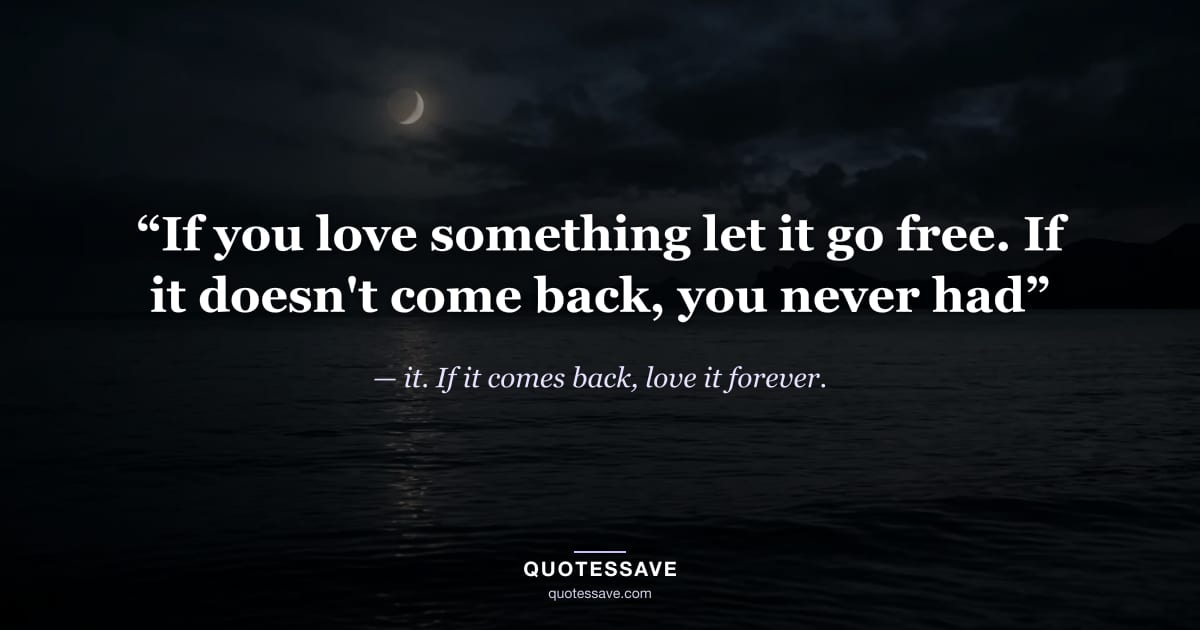 “If you love something let it go free. If it doesn't come back, you never had” — it. If it comes back, love it forever.