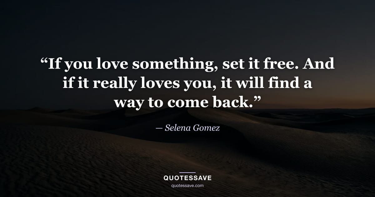“If you love something, set it free. And if it really loves you, it will find a way to come back.” — Selena Gomez