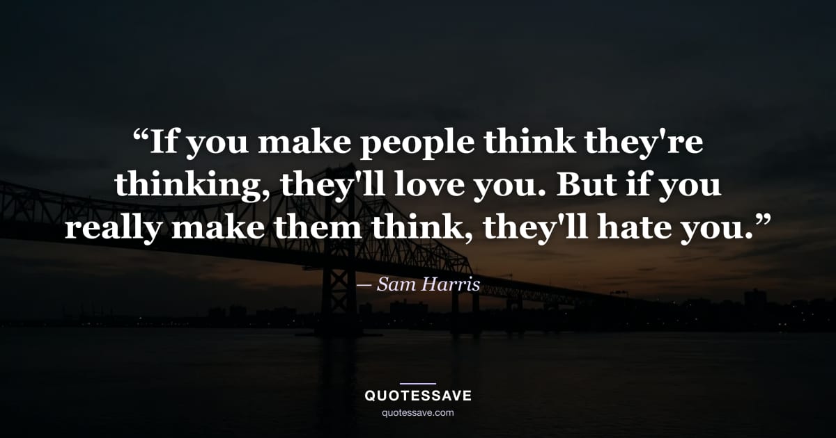 “If you make people think they're thinking, they'll love you. But if you really make them think, they'll hate you.” — Sam Harris
