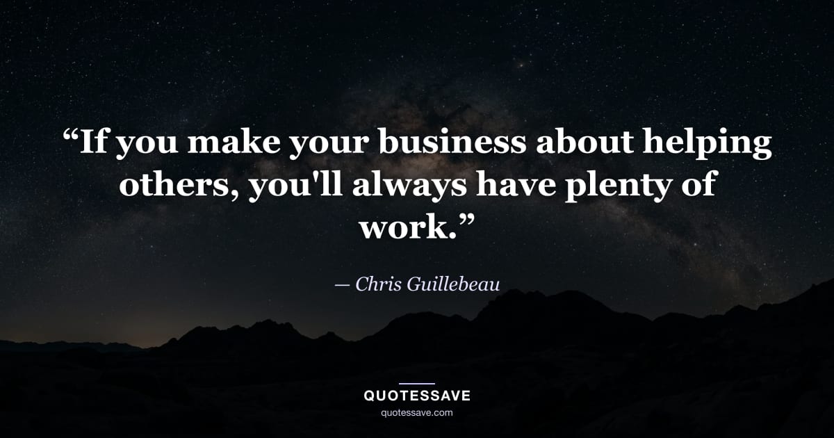 “If you make your business about helping others, you'll always have plenty of work.” — Chris Guillebeau