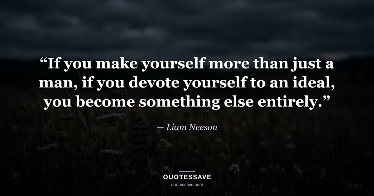 “If you make yourself more than just a man, if you devote yourself to an ideal, you become something else entirely.” — Liam Neeson