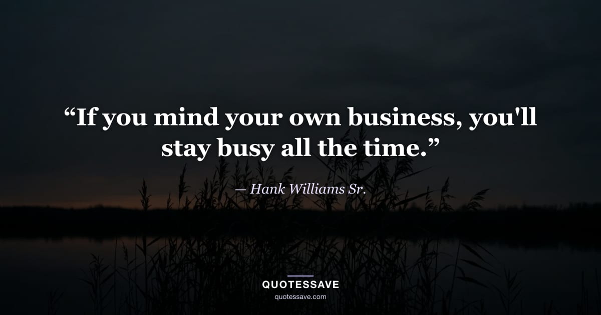 “If you mind your own business, you'll stay busy all the time.” — Hank Williams Sr.