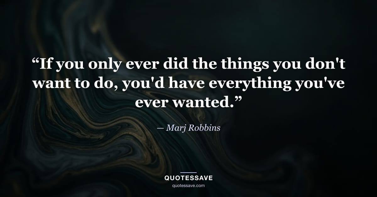 “If you only ever did the things you don't want to do, you'd have everything you've ever wanted.” — Marj Robbins