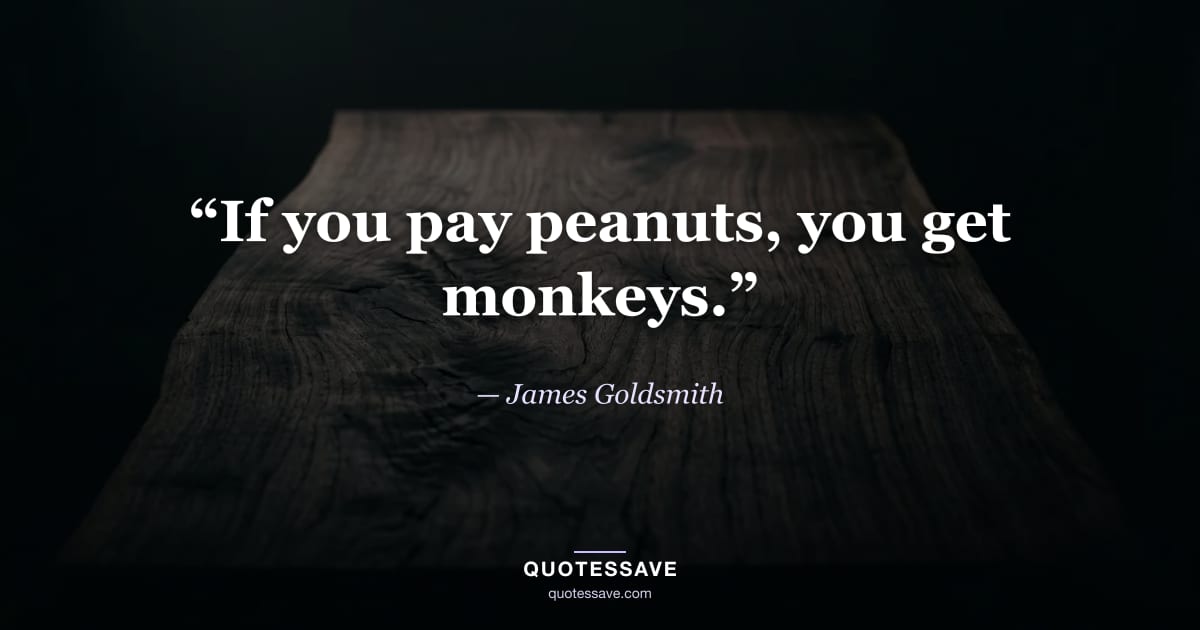 “If you pay peanuts, you get monkeys.” — James Goldsmith