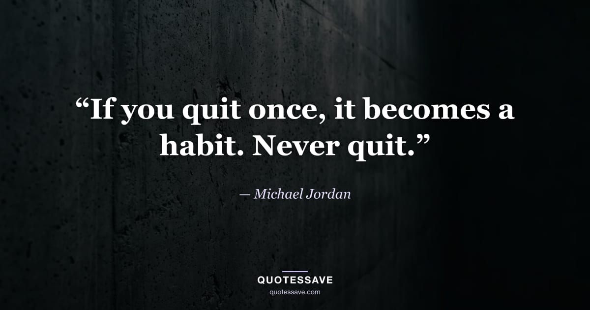 “If you quit once, it becomes a habit. Never quit.” — Michael Jordan
