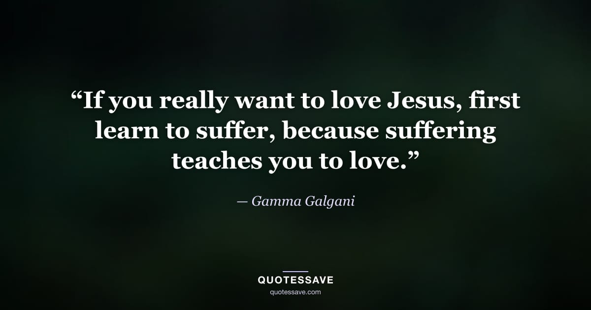 “If you really want to love Jesus, first learn to suffer, because suffering teaches you to love.” — Gamma Galgani