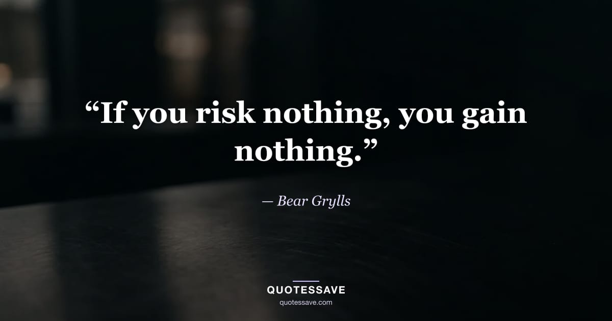 “If you risk nothing, you gain nothing.” — Bear Grylls