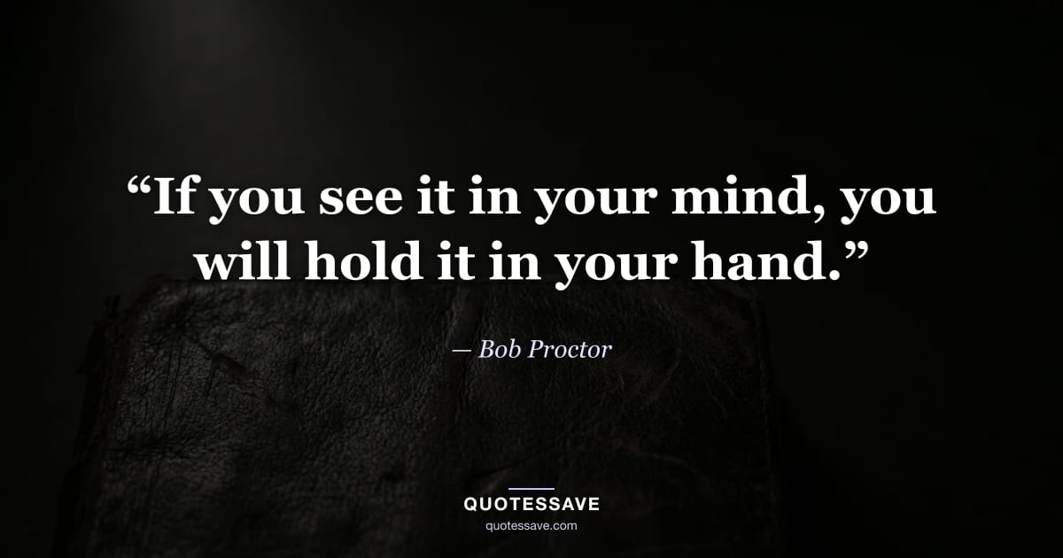 “If you see it in your mind, you will hold it in your hand.” — Bob Proctor