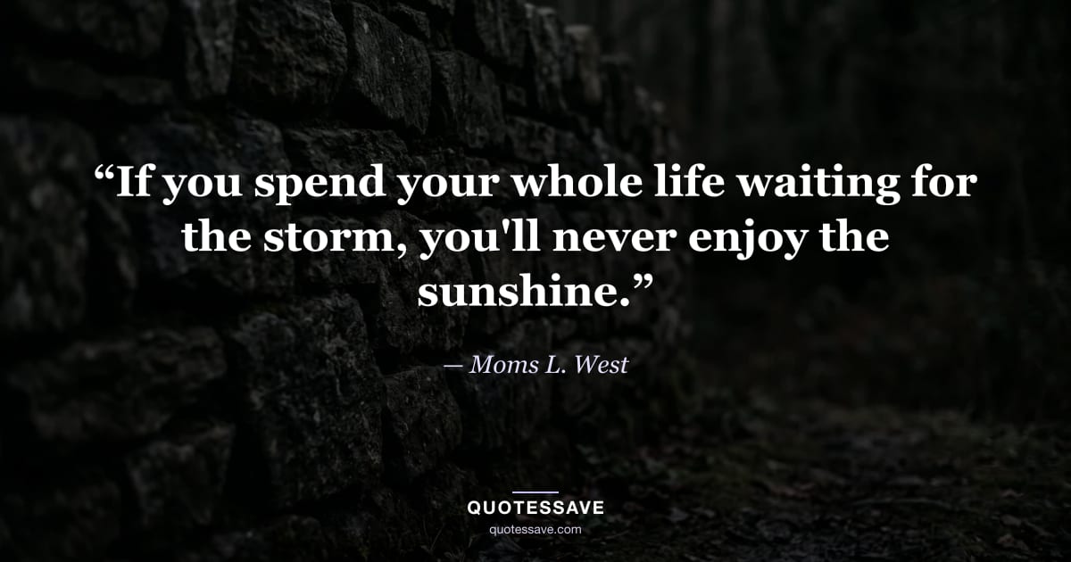 “If you spend your whole life waiting for the storm, you'll never enjoy the sunshine.” — Moms L. West