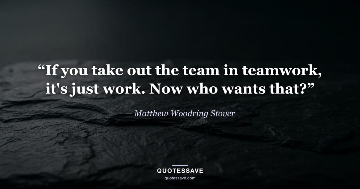 “If you take out the team in teamwork, it's just work. Now who wants that?” — Matthew Woodring Stover