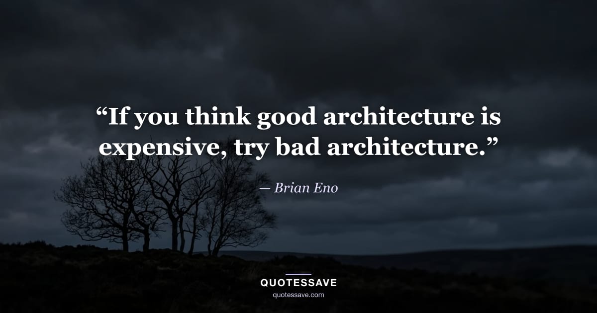 “If you think good architecture is expensive, try bad architecture.” — Brian Eno