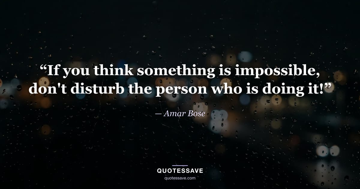 “If you think something is impossible, don't disturb the person who is doing it!” — Amar Bose