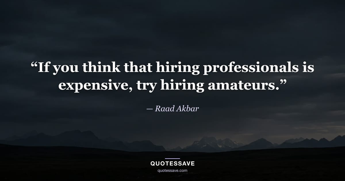 “If you think that hiring professionals is expensive, try hiring amateurs.” — Raad Akbar