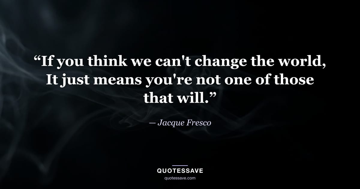 “If you think we can't change the world, It just means you're not one of those that will.” — Jacque Fresco