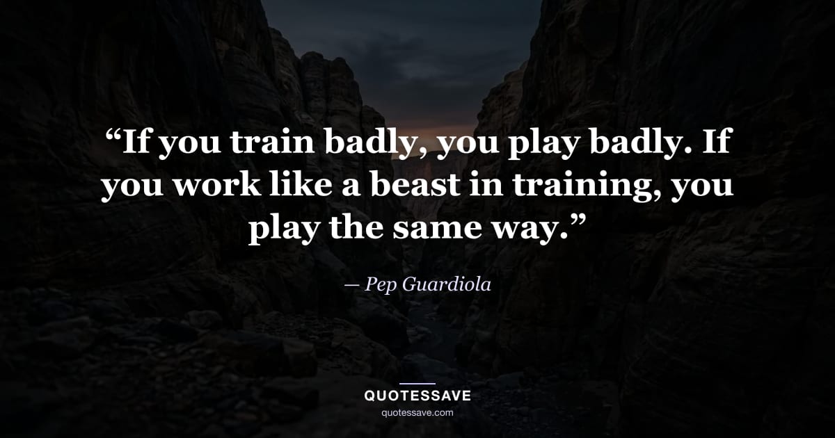 “If you train badly, you play badly. If you work like a beast in training, you play the same way.” — Pep Guardiola