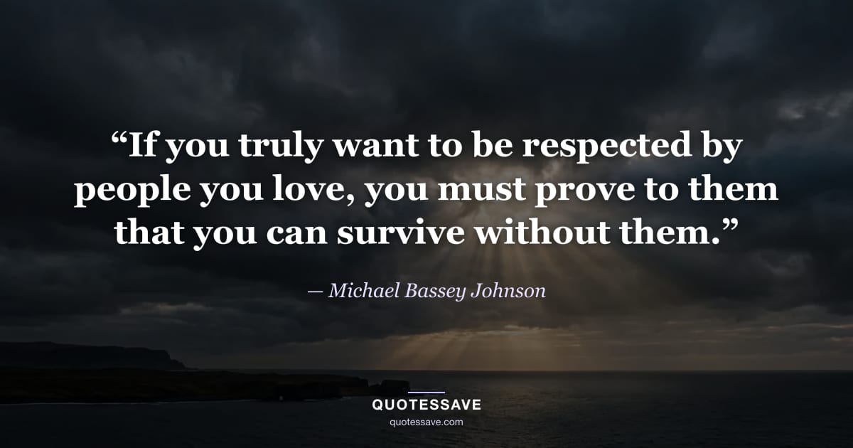 “If you truly want to be respected by people you love, you must prove to them that you can survive without them.” — Michael Bassey Johnson