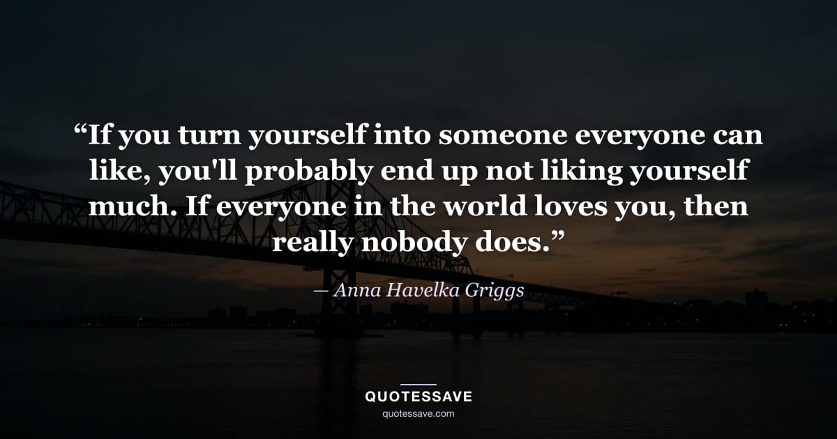 “If you turn yourself into someone everyone can like, you'll probably end up not liking yourself much. If everyone in the world loves you, then really nobody does.” — Anna Havelka Griggs