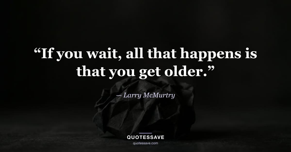 “If you wait, all that happens is that you get older.” — Larry McMurtry