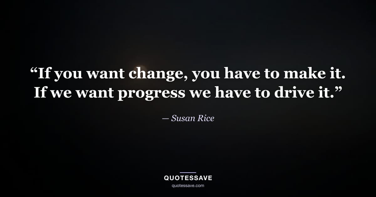 “If you want change, you have to make it. If we want progress we have to drive it.” — Susan Rice