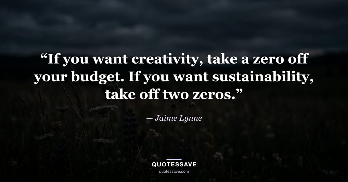 “If you want creativity, take a zero off your budget. If you want sustainability, take off two zeros.” — Jaime Lynne
