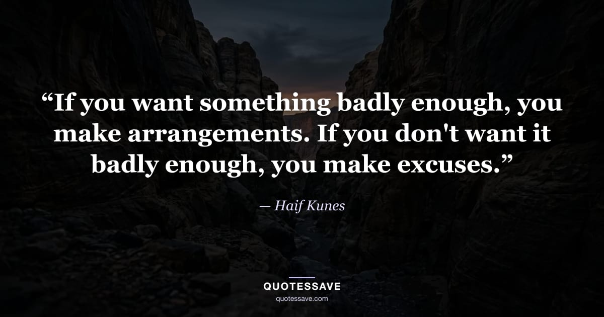 “If you want something badly enough, you make arrangements. If you don't want it badly enough, you make excuses.” — Haif Kunes
