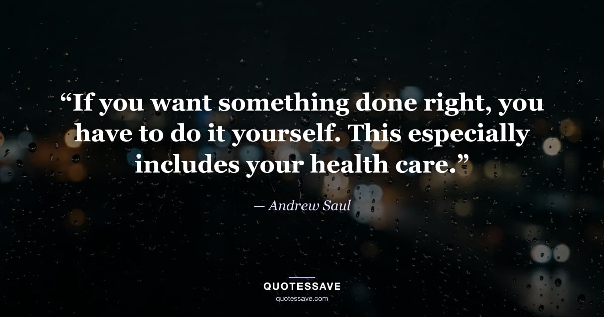 “If you want something done right, you have to do it yourself. This especially includes your health care.” — Andrew Saul