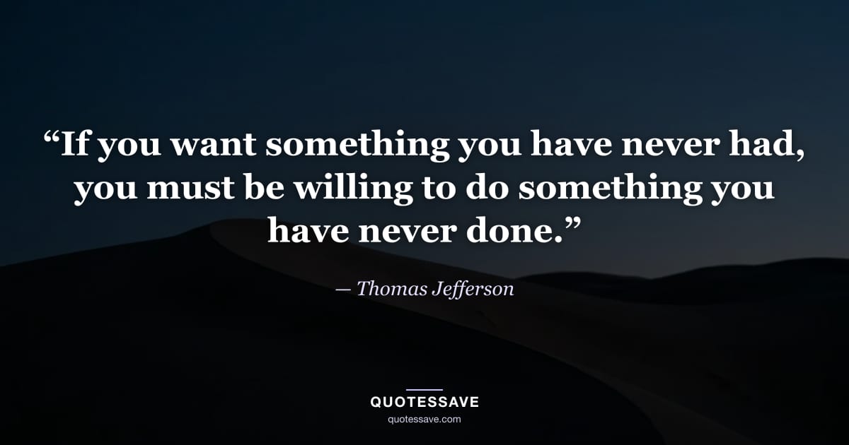 “If you want something you have never had, you must be willing to do something you have never done.” — Thomas Jefferson