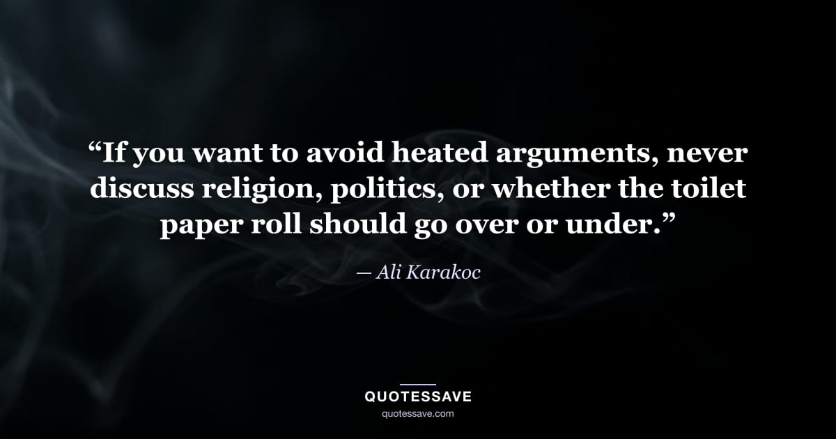 “If you want to avoid heated arguments, never discuss religion, politics, or whether the toilet paper roll should go over or under.” — Ali Karakoc