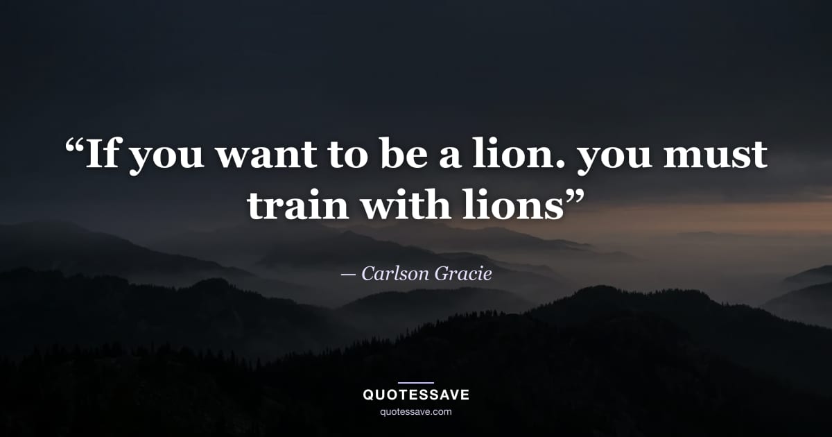 “If you want to be a lion. you must train with lions” — Carlson Gracie
