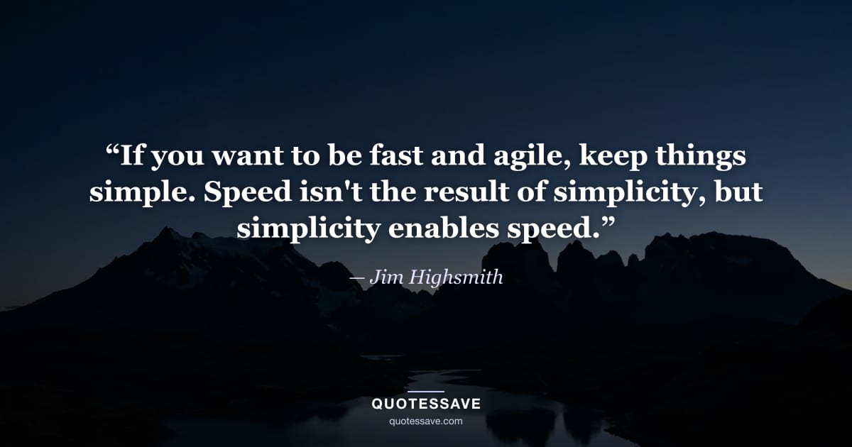 “If you want to be fast and agile, keep things simple. Speed isn't the result of simplicity, but simplicity enables speed.” — Jim Highsmith