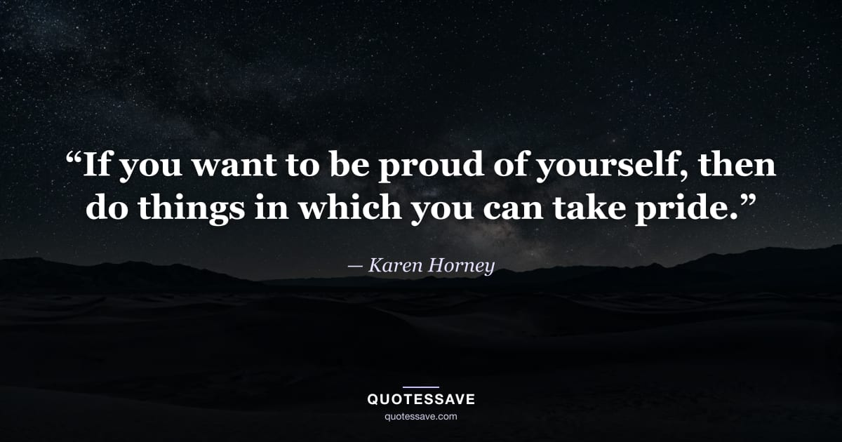 “If you want to be proud of yourself, then do things in which you can take pride.” — Karen Horney